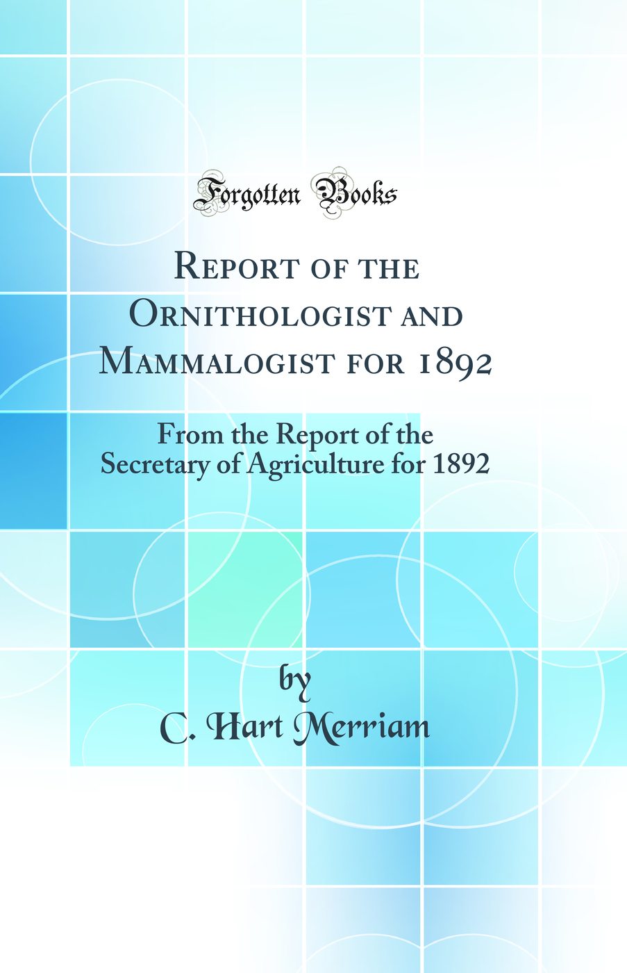 Report of the Ornithologist and Mammalogist for 1892: From the Report of the Secretary of Agriculture for 1892 (Classic Reprint)