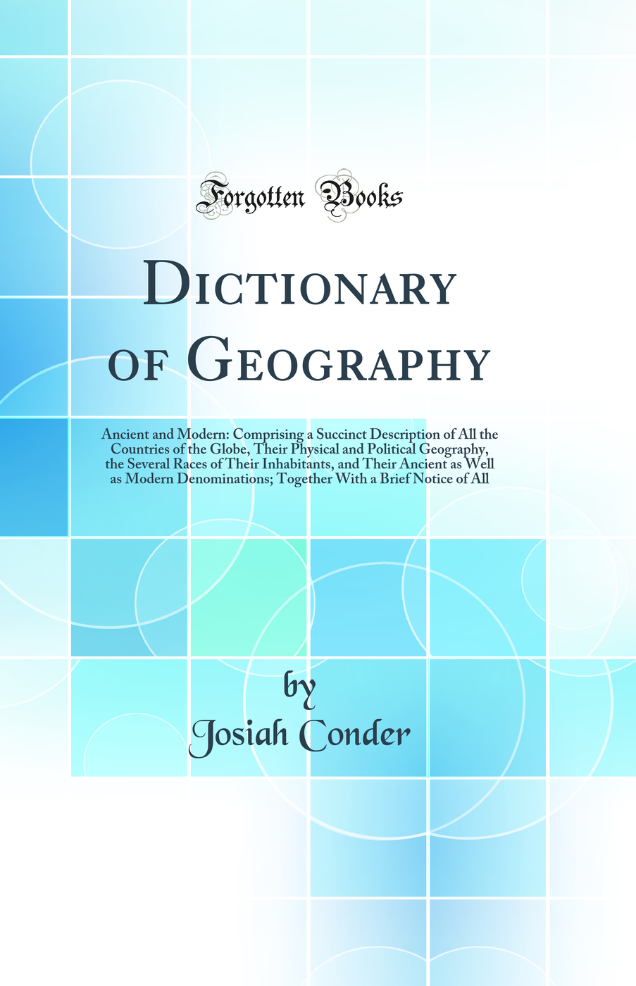 Dictionary of Geography: Ancient and Modern: Comprising a Succinct Description of All the Countries of the Globe, Their Physical and Political Geography, the Several Races of Their Inhabitants, and Their Ancient as Well as Modern Denominations; Together W