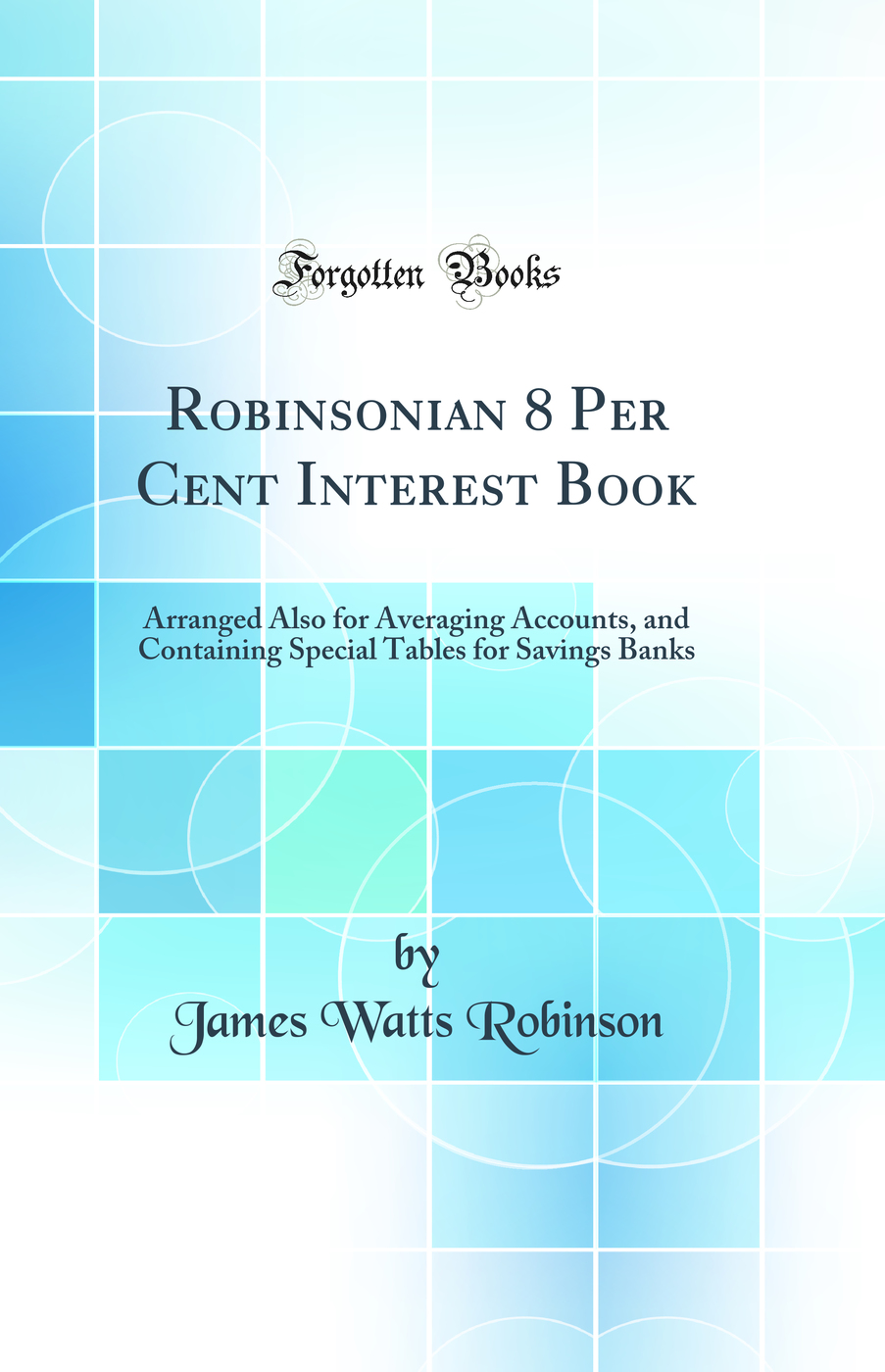 Robinsonian 8 Per Cent Interest Book: Arranged Also for Averaging Accounts, and Containing Special Tables for Savings Banks (Classic Reprint)