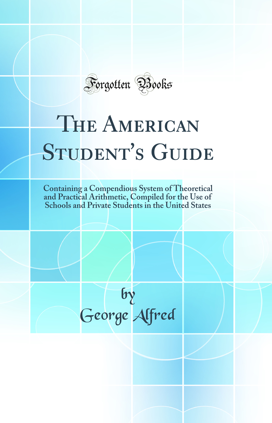 The American Student''s Guide: Containing a Compendious System of Theoretical and Practical Arithmetic, Compiled for the Use of Schools and Private Students in the United States (Classic Reprint)