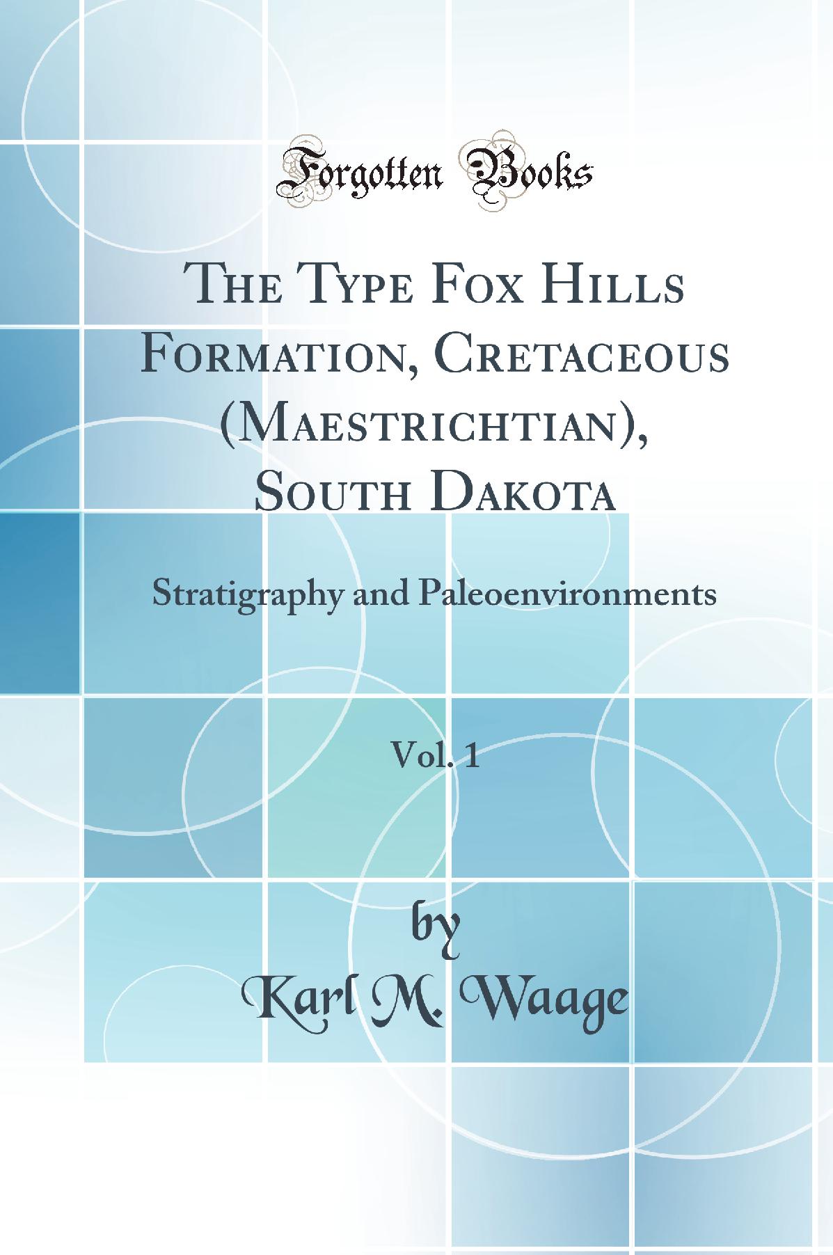 The Type Fox Hills Formation, Cretaceous (Maestrichtian), South Dakota, Vol. 1: Stratigraphy and Paleoenvironments (Classic Reprint)
