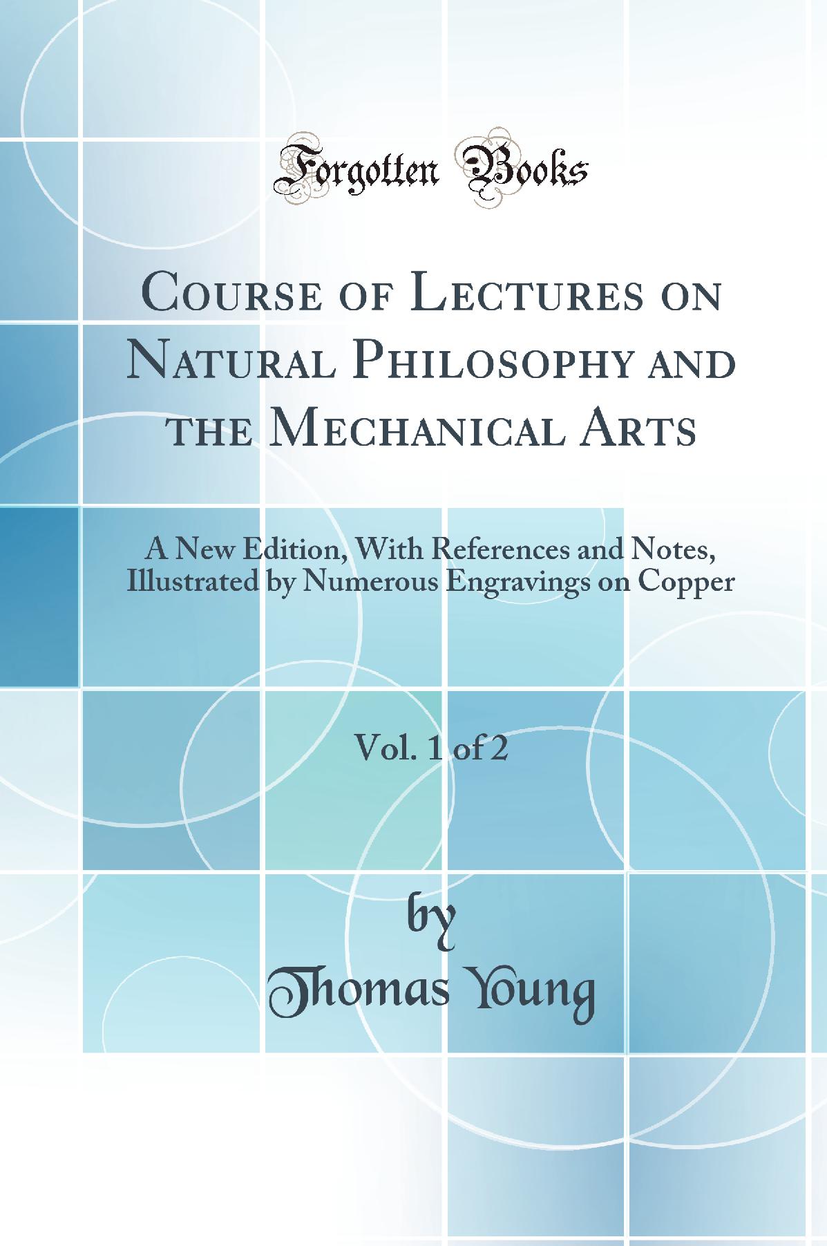 Course of Lectures on Natural Philosophy and the Mechanical Arts, Vol. 1 of 2: A New Edition, With References and Notes, Illustrated by Numerous Engravings on Copper (Classic Reprint)