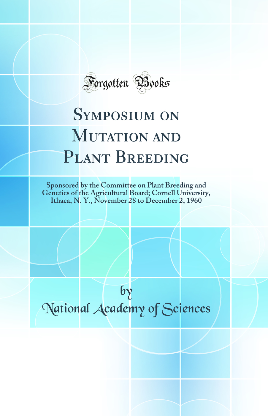 Symposium on Mutation and Plant Breeding: Sponsored by the Committee on Plant Breeding and Genetics of the Agricultural Board; Cornell University, Ithaca, N. Y., November 28 to December 2, 1960 (Classic Reprint)