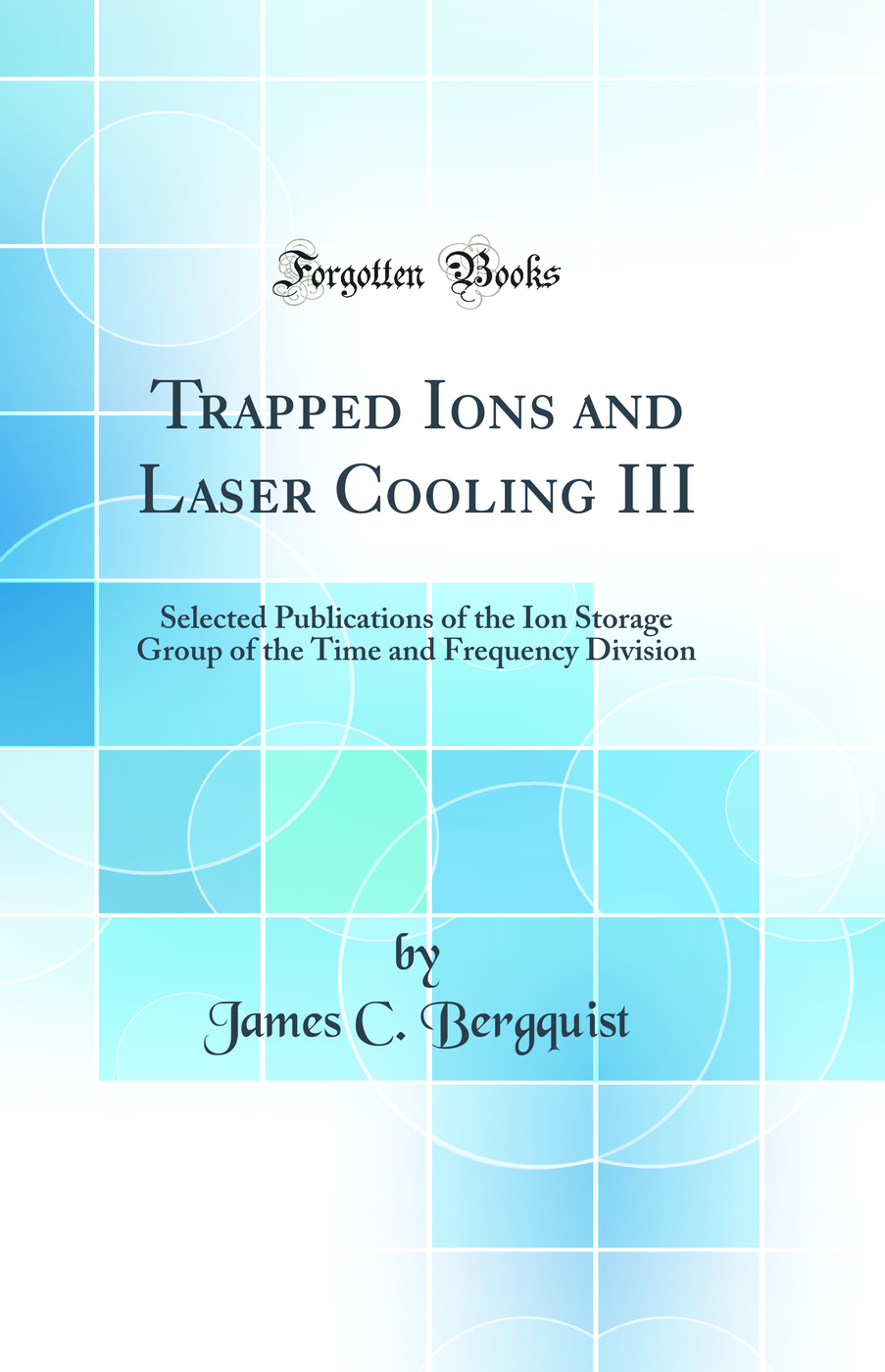 Trapped Ions and Laser Cooling III: Selected Publications of the Ion Storage Group of the Time and Frequency Division (Classic Reprint)