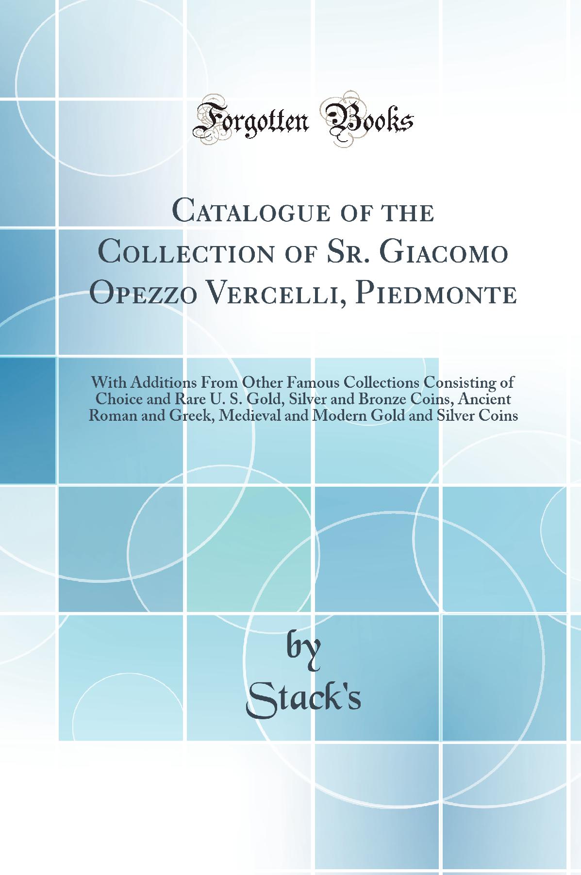 Catalogue of the Collection of Sr. Giacomo Opezzo Vercelli, Piedmonte: With Additions From Other Famous Collections Consisting of Choice and Rare U. S. Gold, Silver and Bronze Coins, Ancient Roman and Greek, Medieval and Modern Gold and Silver Coins