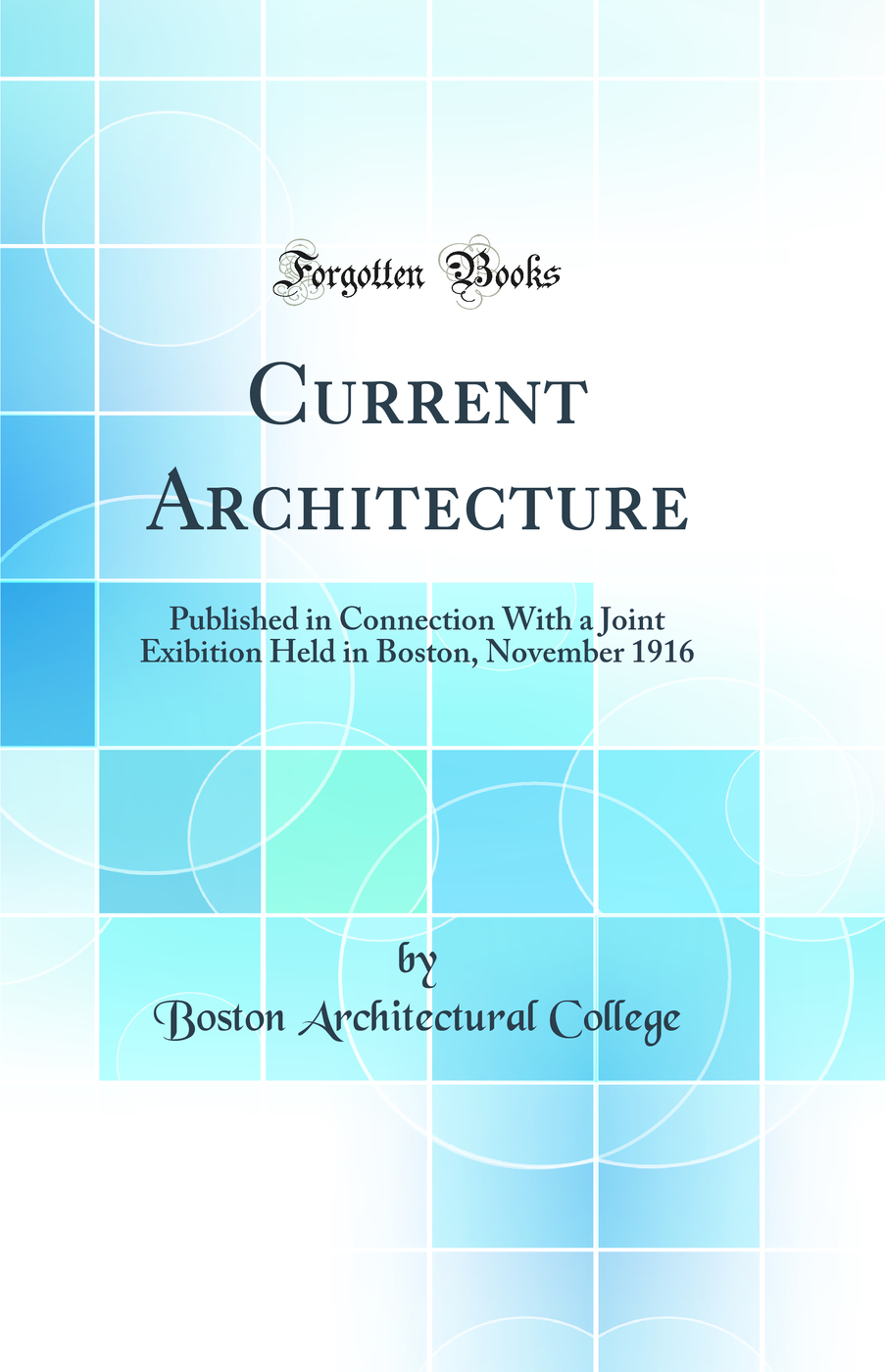 Current Architecture: Published in Connection With a Joint Exibition Held in Boston, November 1916 (Classic Reprint)