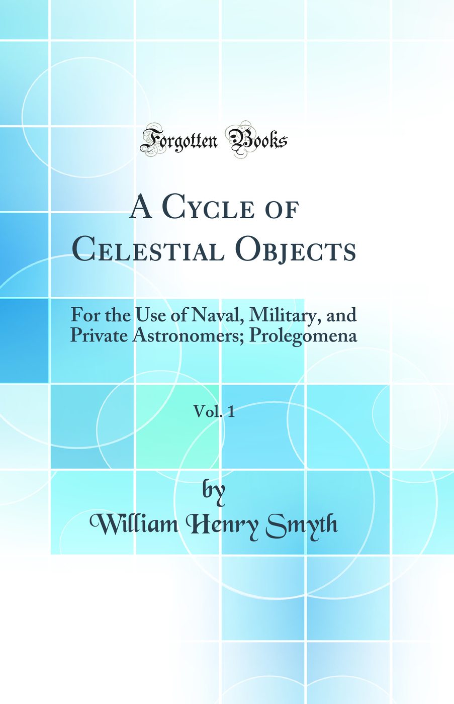 A Cycle of Celestial Objects, Vol. 1: For the Use of Naval, Military, and Private Astronomers; Prolegomena (Classic Reprint)