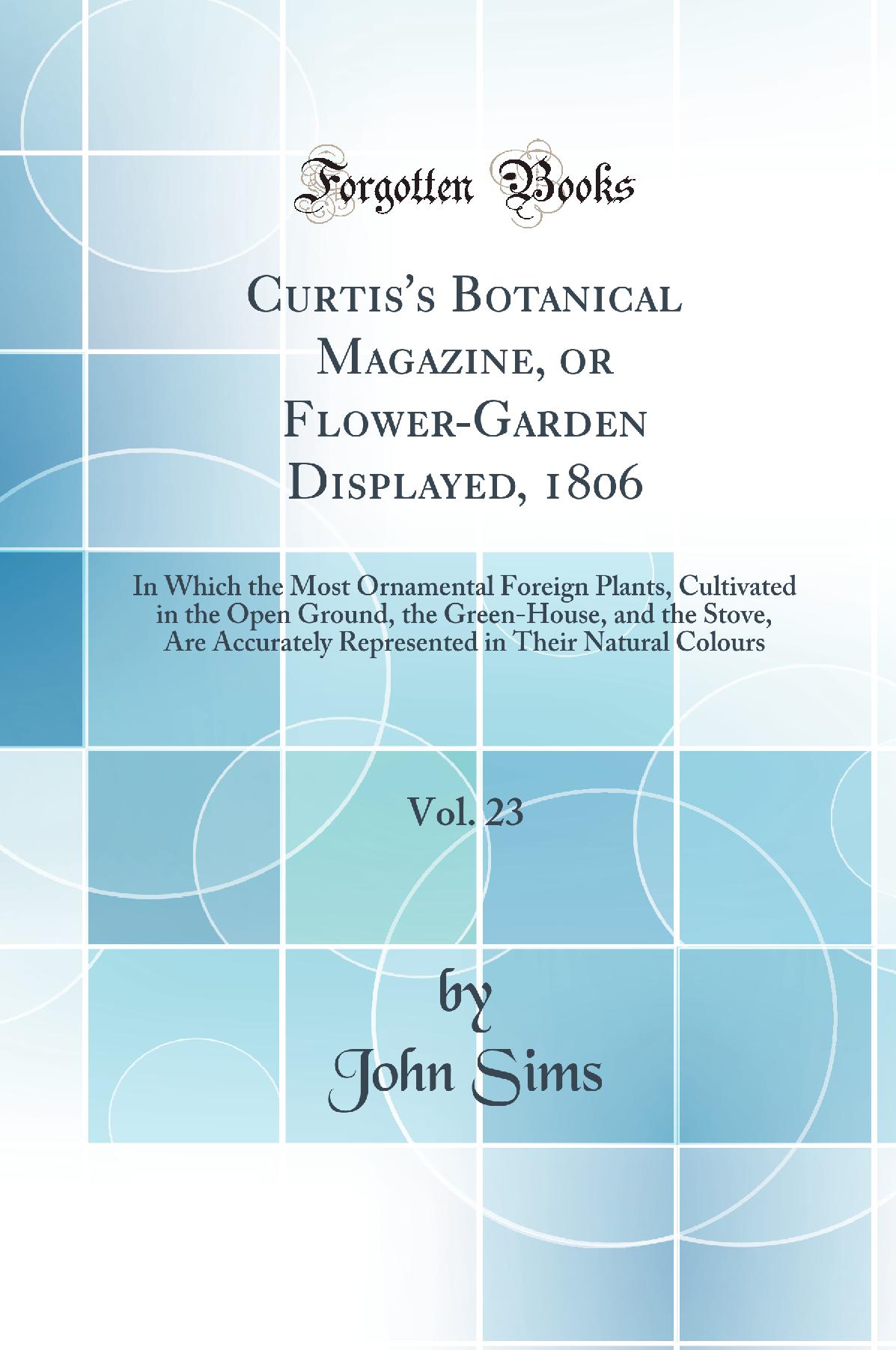 Curtis's Botanical Magazine, or Flower-Garden Displayed, 1806, Vol. 23: In Which the Most Ornamental Foreign Plants, Cultivated in the Open Ground, the Green-House, and the Stove, Are Accurately Represented in Their Natural Colours (Classic Reprint)