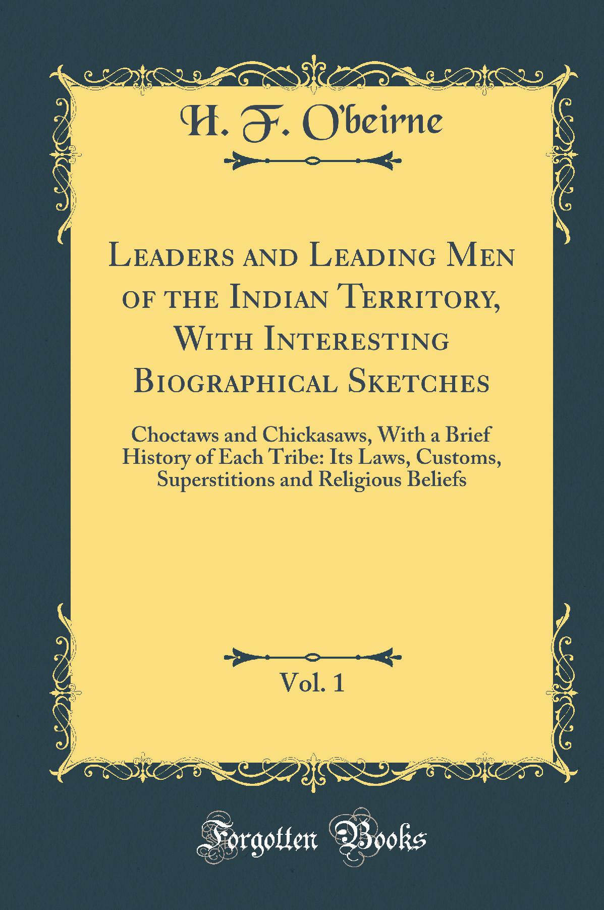Leaders and Leading Men of the Indian Territory, With Interesting Biographical Sketches, Vol. 1: Choctaws and Chickasaws, With a Brief History of Each Tribe: Its Laws, Customs, Superstitions and Religious Beliefs (Classic Reprint)