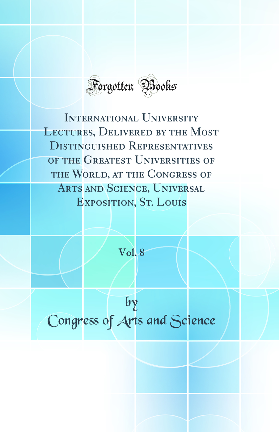 International University Lectures, Delivered by the Most Distinguished Representatives of the Greatest Universities of the World, at the Congress of Arts and Science, Universal Exposition, St. Louis, Vol. 8 (Classic Reprint)