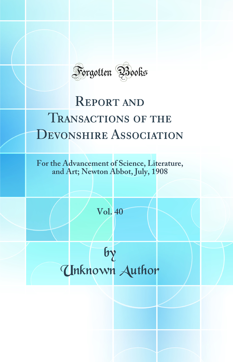 Report and Transactions of the Devonshire Association, Vol. 40: For the Advancement of Science, Literature, and Art; Newton Abbot, July, 1908 (Classic Reprint)