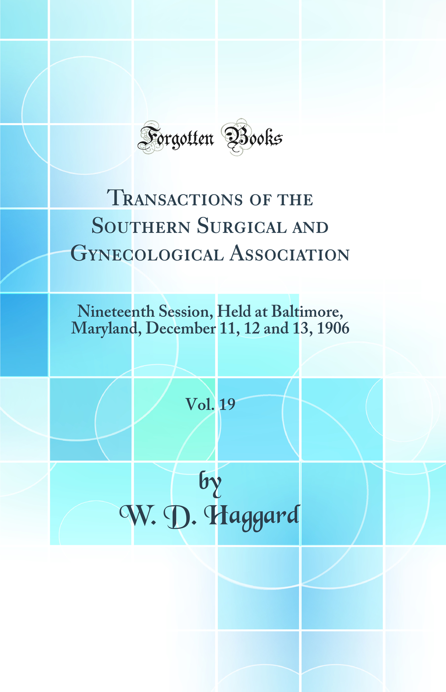 Transactions of the Southern Surgical and Gynecological Association, Vol. 19: Nineteenth Session, Held at Baltimore, Maryland, December 11, 12 and 13, 1906 (Classic Reprint)