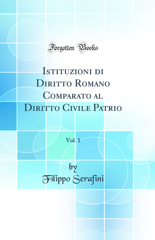Istituzioni di Diritto Romano Comparato al Diritto Civile Patrio, Vol. 1 (Classic Reprint)
