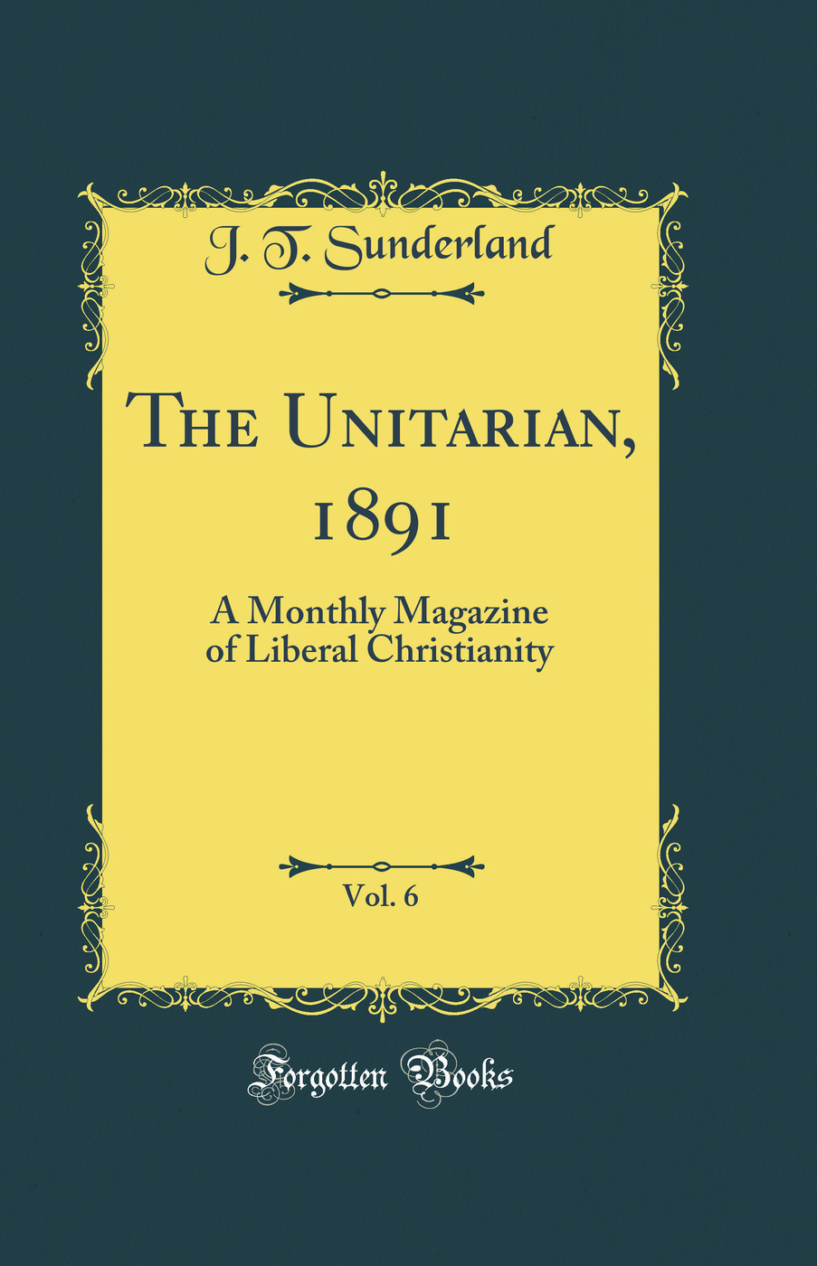The Unitarian, 1891, Vol. 6: A Monthly Magazine of Liberal Christianity (Classic Reprint)