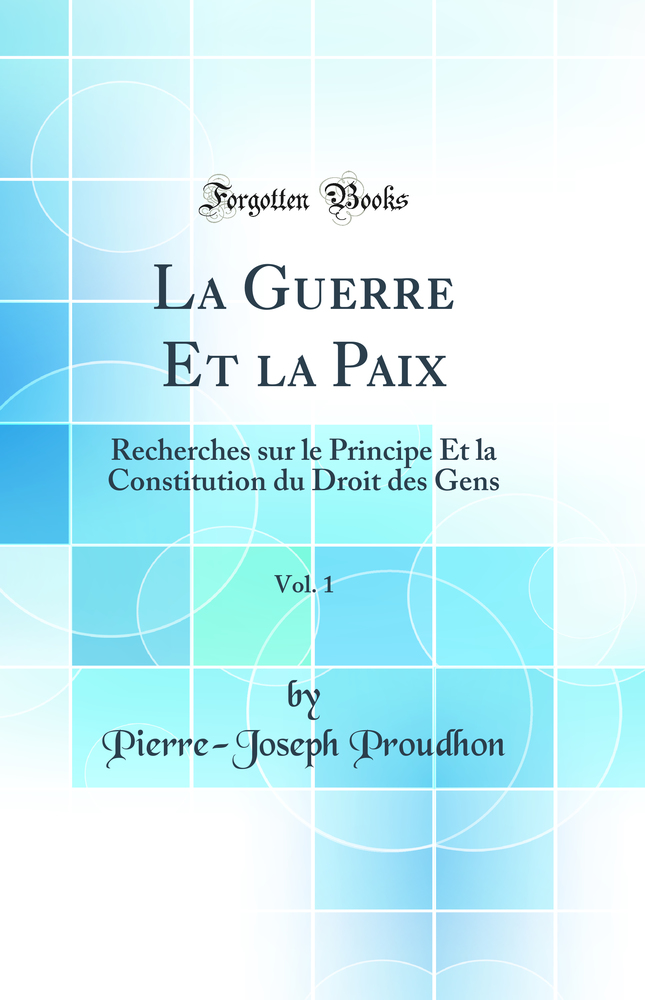 La Guerre Et la Paix, Vol. 1: Recherches sur le Principe Et la Constitution du Droit des Gens (Classic Reprint)