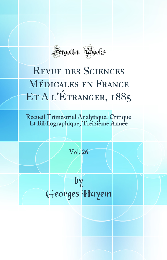 Revue des Sciences Médicales en France Et A l'Étranger, 1885, Vol. 26: Recueil Trimestriel Analytique, Critique Et Bibliographique; Treizième Année (Classic Reprint)