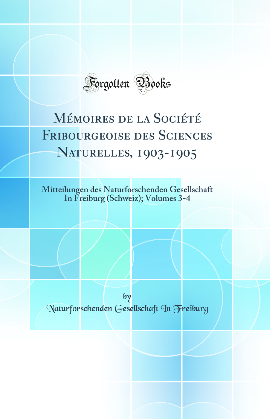 Mémoires de la Société Fribourgeoise des Sciences Naturelles, 1903-1905: Mitteilungen des Naturforschenden Gesellschaft In Freiburg (Schweiz); Volumes 3-4 (Classic Reprint)