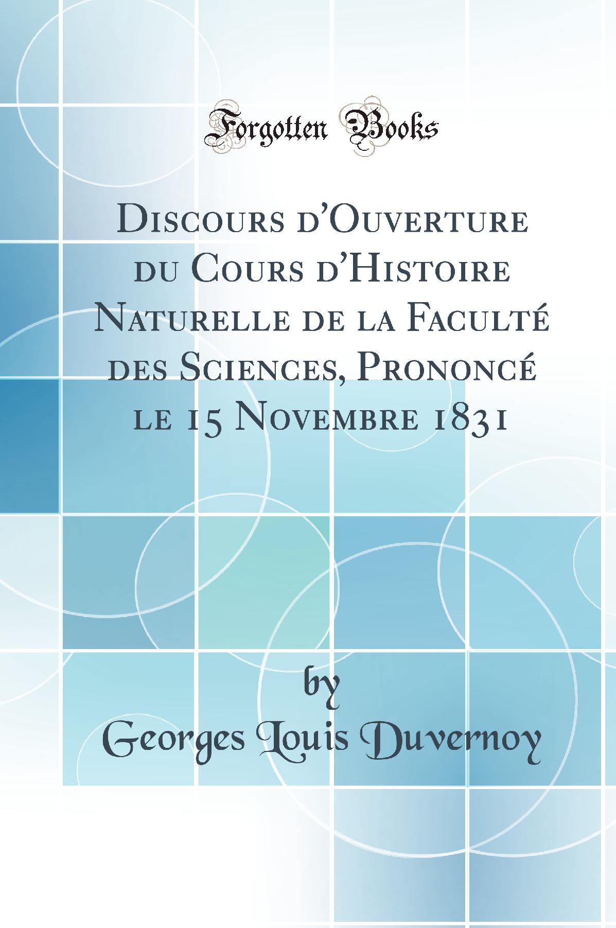 Discours d'Ouverture du Cours d'Histoire Naturelle de la Faculté des Sciences, Prononcé le 15 Novembre 1831 (Classic Reprint)