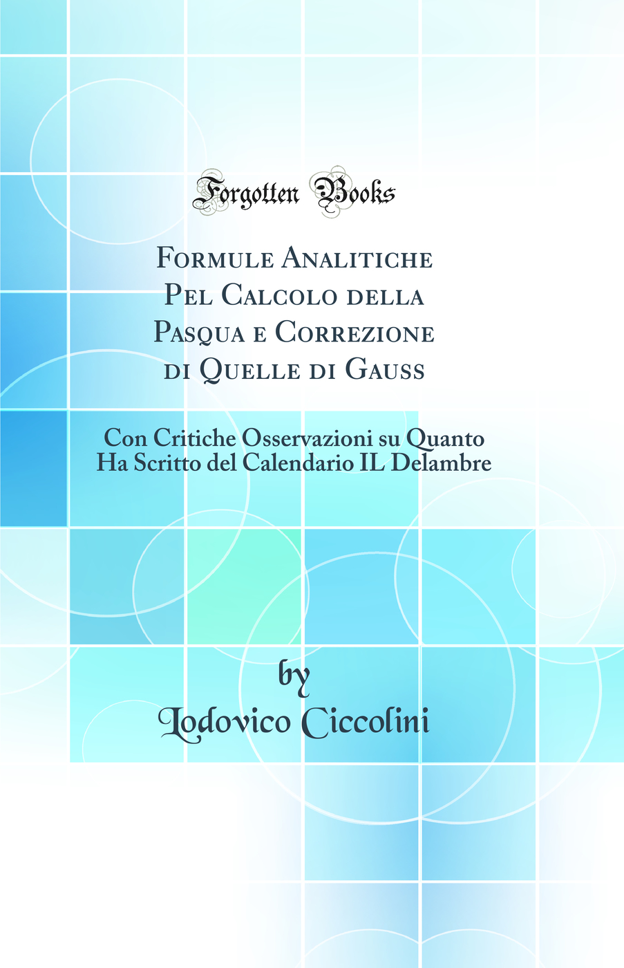 Formule Analitiche Pel Calcolo della Pasqua e Correzione di Quelle di Gauss: Con Critiche Osservazioni su Quanto Ha Scritto del Calendario IL Delambre (Classic Reprint)