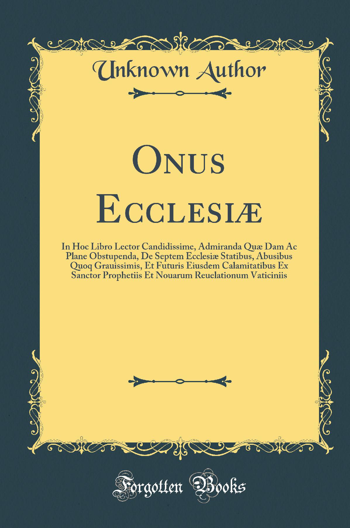 Onus Ecclesiæ: In Hoc Libro Lector Candidissime, Admiranda Quæ Dam Ac Plane Obstupenda, De Septem Ecclesiæ Statibus, Abusibus Quoq Grauissimis, Et Futuris Eiusdem Calamitatibus Ex Sanctor Prophetiis Et Nouarum Reuelationum Vaticiniis (Classic Reprint)