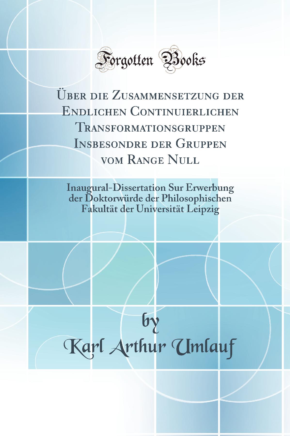 Über die Zusammensetzung der Endlichen Continuierlichen Transformationsgruppen Insbesondre der Gruppen vom Range Null: Inaugural-Dissertation Sur Erwerbung der Doktorwürde der Philosophischen Fakultät der Universität Leipzig (Classic Reprint)