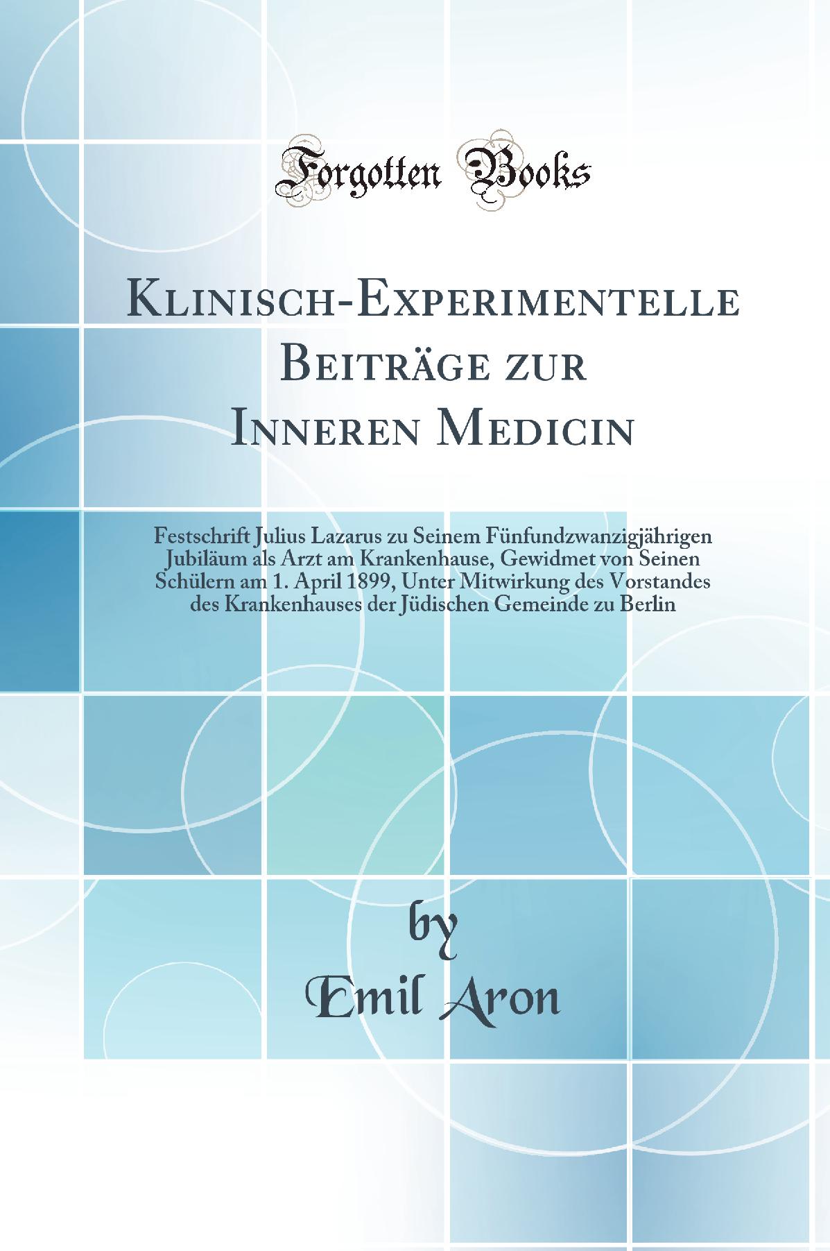 Klinisch-Experimentelle Beiträge zur Inneren Medicin: Festschrift Julius Lazarus zu Seinem Fünfundzwanzigjährigen Jubiläum als Arzt am Krankenhause, Gewidmet von Seinen Schülern am 1. April 1899, Unter Mitwirkung des Vorstandes des Krankenhauses der
