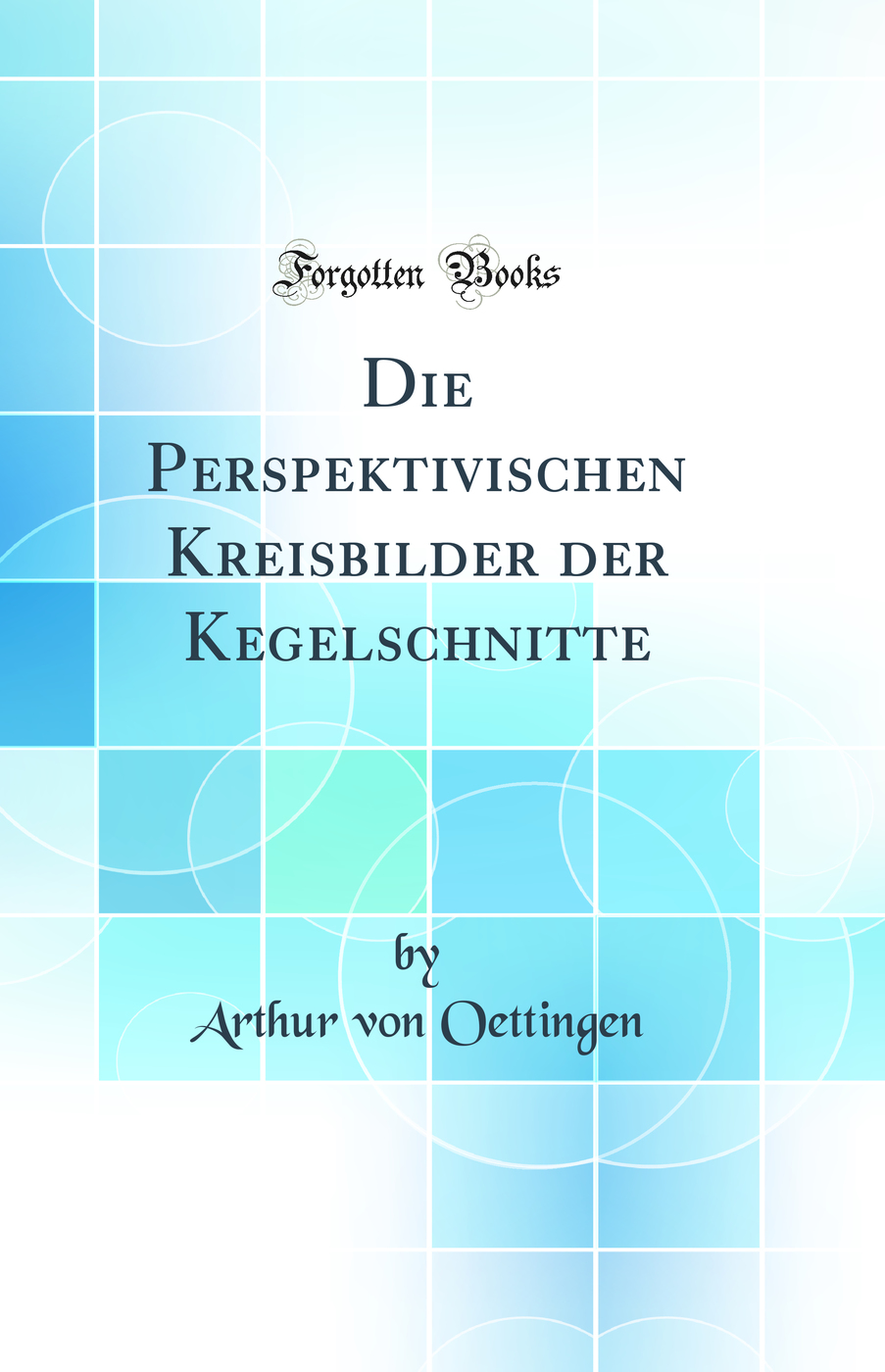 Die Perspektivischen Kreisbilder der Kegelschnitte (Classic Reprint)