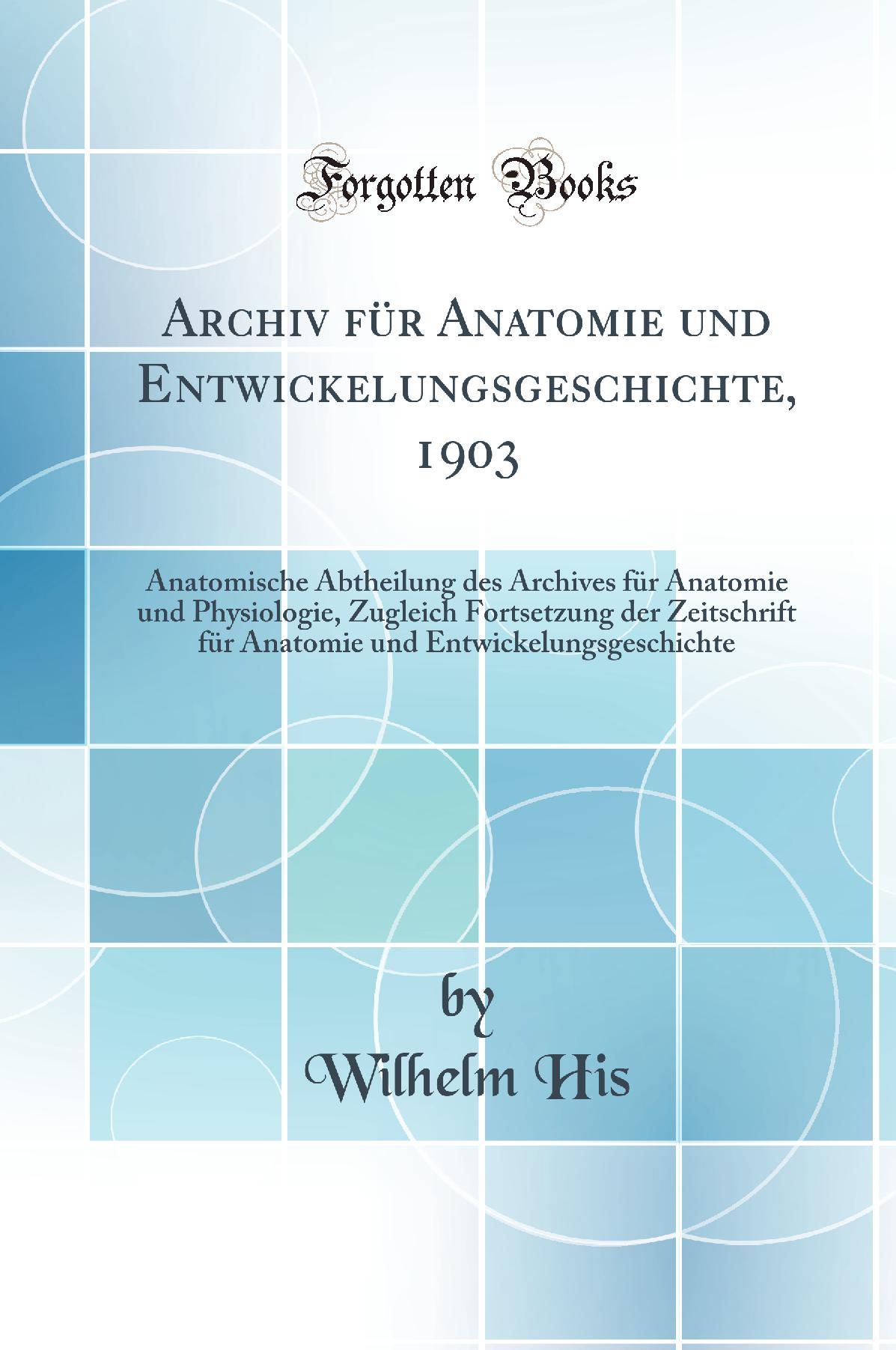 Archiv für Anatomie und Entwickelungsgeschichte, 1903: Anatomische Abtheilung des Archives für Anatomie und Physiologie, Zugleich Fortsetzung der Zeitschrift für Anatomie und Entwickelungsgeschichte (Classic Reprint)