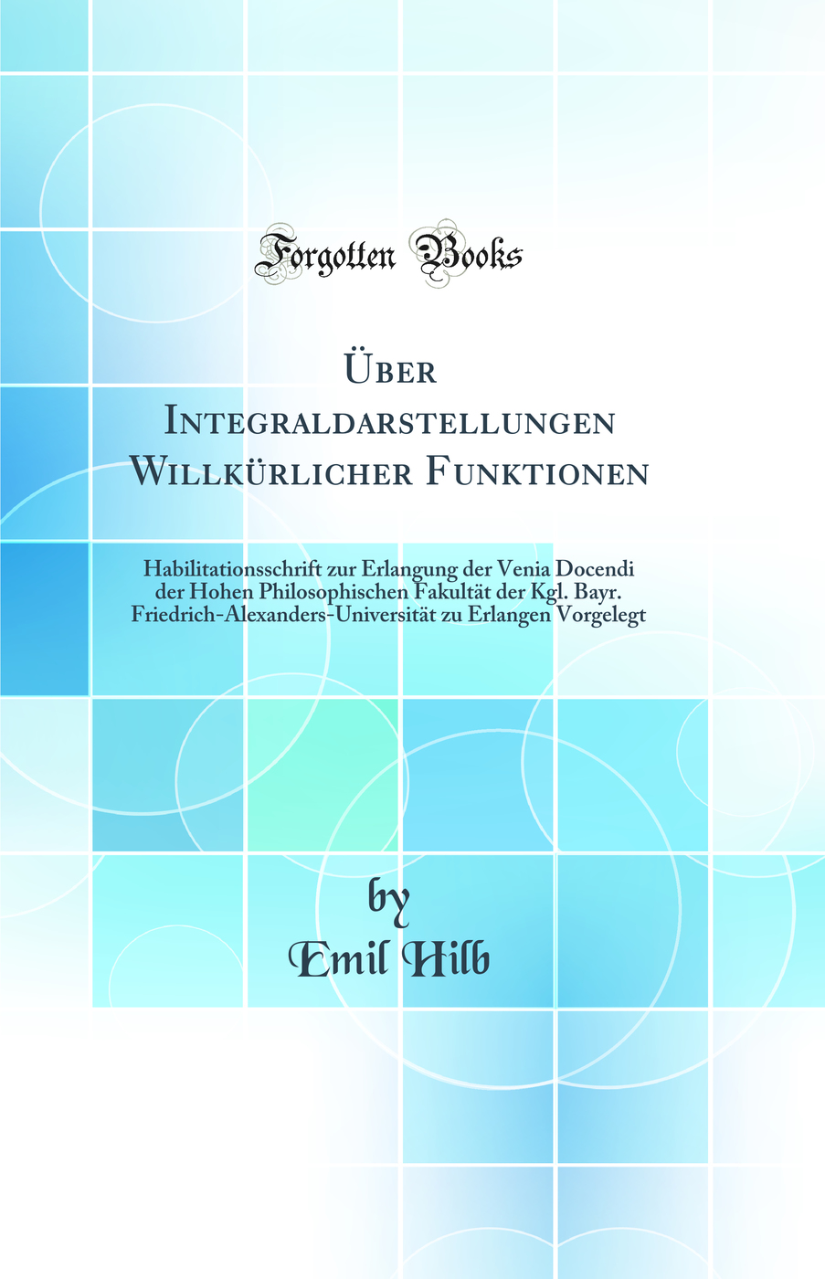 Über Integraldarstellungen Willkürlicher Funktionen: Habilitationsschrift zur Erlangung der Venia Docendi der Hohen Philosophischen Fakultät der Kgl. Bayr. Friedrich-Alexanders-Universität zu Erlangen Vorgelegt (Classic Reprint)
