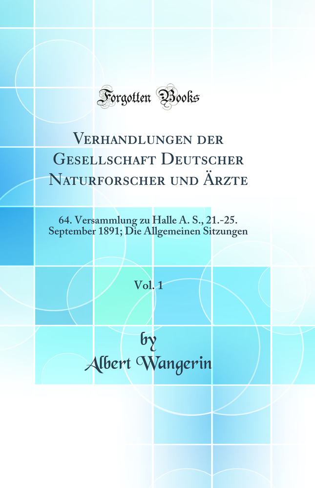 Verhandlungen der Gesellschaft Deutscher Naturforscher und Ärzte, Vol. 1: 64. Versammlung zu Halle A. S., 21.-25. September 1891; Die Allgemeinen Sitzungen (Classic Reprint)