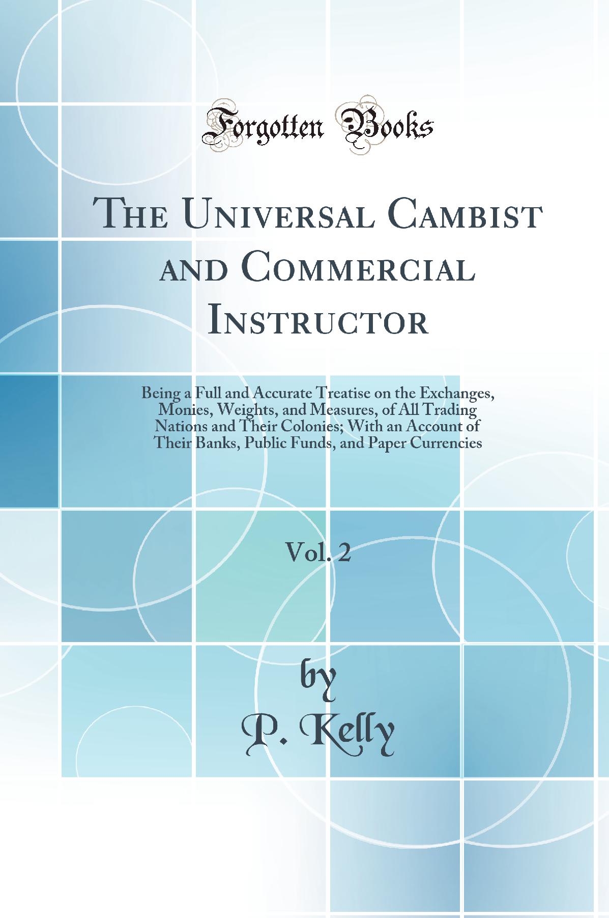 The Universal Cambist and Commercial Instructor, Vol. 2: Being a Full and Accurate Treatise on the Exchanges, Monies, Weights, and Measures, of All Trading Nations and Their Colonies; With an Account of Their Banks, Public Funds, and Paper Currencies