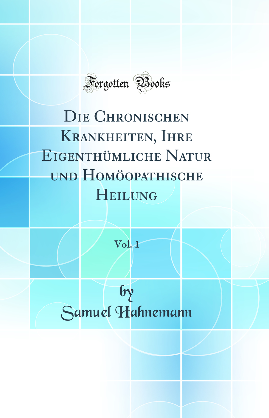 Die Chronischen Krankheiten, Ihre Eigenthümliche Natur und Homöopathische Heilung, Vol. 1 (Classic Reprint)