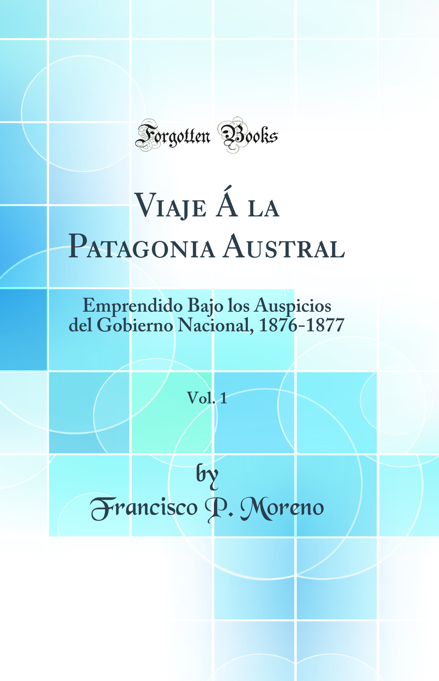 Viaje Á la Patagonia Austral, Vol. 1: Emprendido Bajo los Auspicios del Gobierno Nacional, 1876-1877 (Classic Reprint)