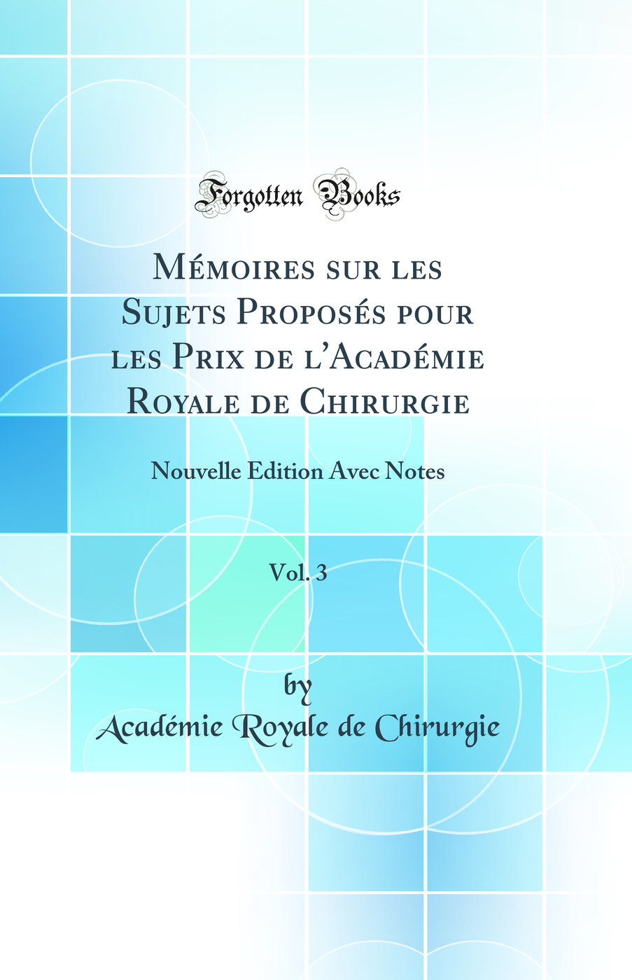 Mémoires sur les Sujets Proposés pour les Prix de l'Académie Royale de Chirurgie, Vol. 3: Nouvelle Édition Avec Notes (Classic Reprint)