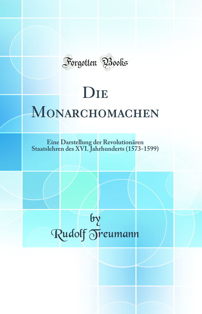 Die Monarchomachen: Eine Darstellung der Revolutionären Staatslehren des XVI. Jahrhunderts (1573-1599) (Classic Reprint)