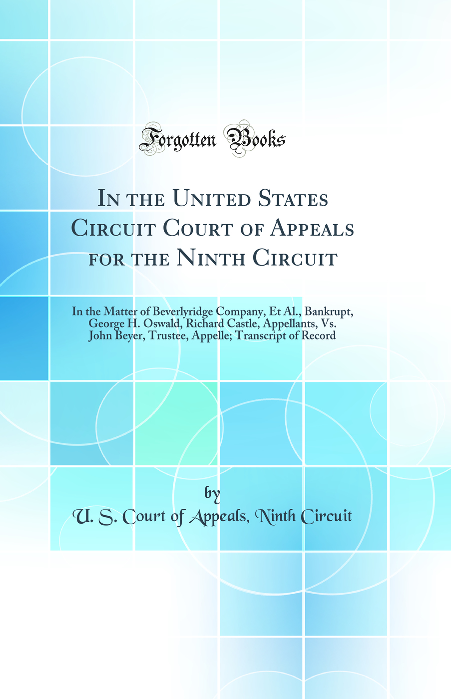 In the United States Circuit Court of Appeals for the Ninth Circuit: In the Matter of Beverlyridge Company, Et Al., Bankrupt, George H. Oswald, Richard Castle, Appellants, Vs. John Beyer, Trustee, Appelle; Transcript of Record (Classic Reprint)