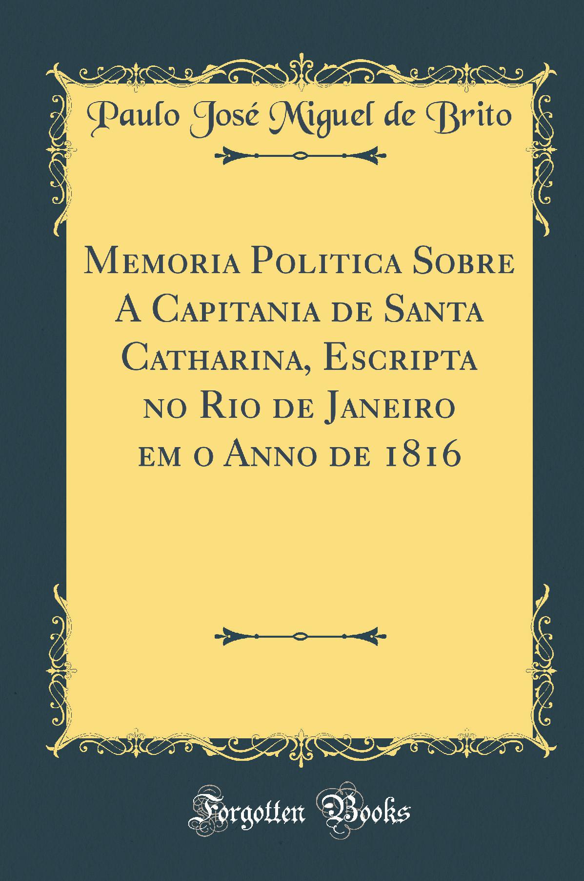 Memoria Politica Sobre A Capitania de Santa Catharina, Escripta no Rio de Janeiro em o Anno de 1816 (Classic Reprint)