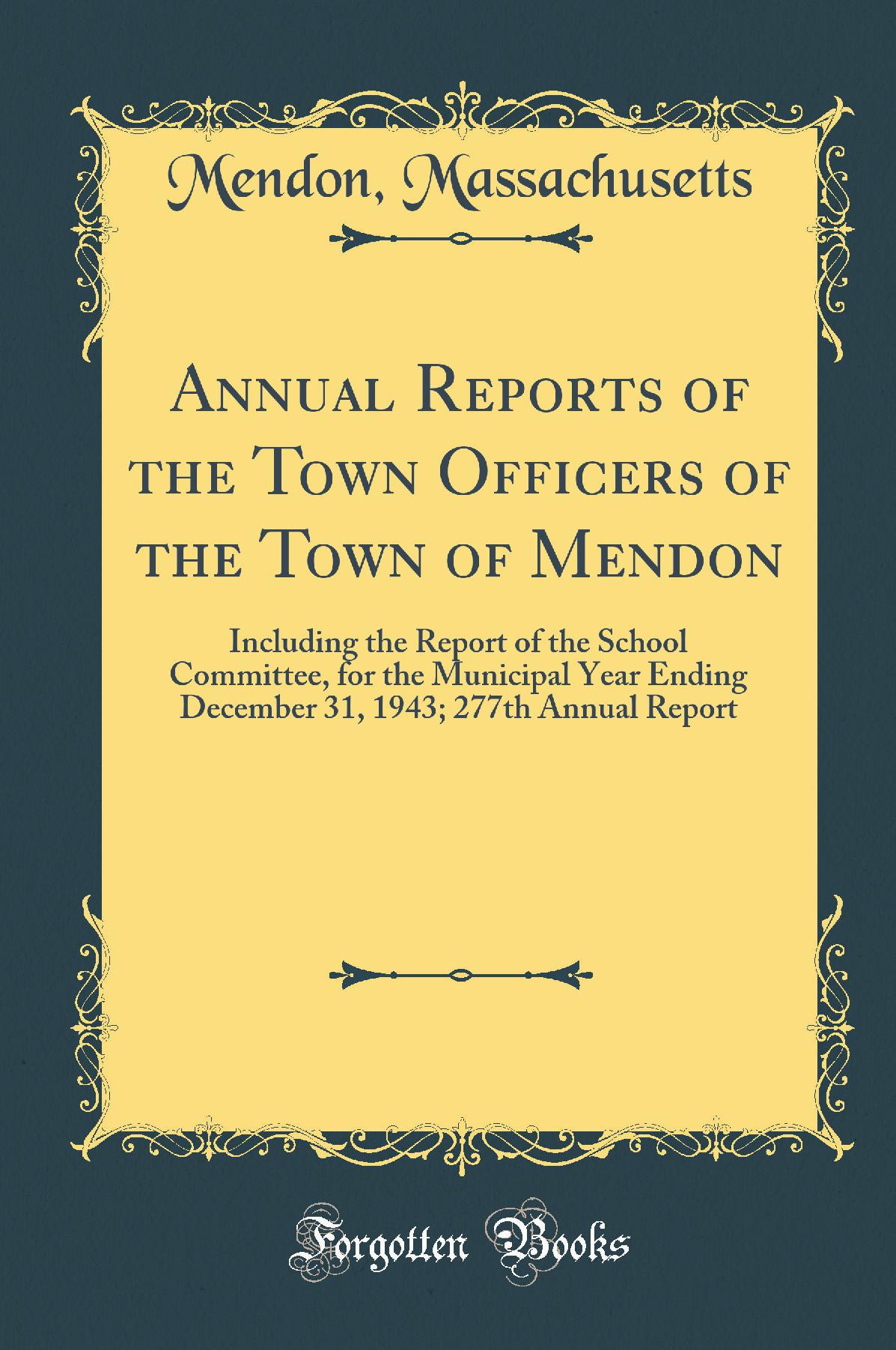 Annual Reports of the Town Officers of the Town of Mendon: Including the Report of the School Committee, for the Municipal Year Ending December 31, 1943; 277th Annual Report (Classic Reprint)