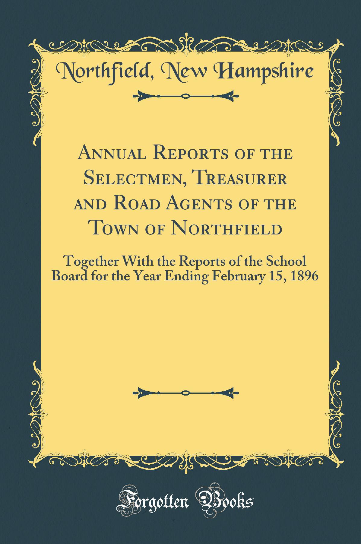 Annual Reports of the Selectmen, Treasurer and Road Agents of the Town of Northfield: Together With the Reports of the School Board for the Year Ending February 15, 1896 (Classic Reprint)