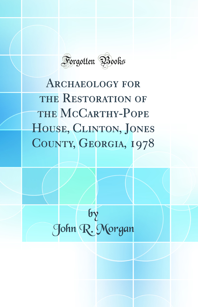 Archaeology for the Restoration of the McCarthy-Pope House, Clinton, Jones County, Georgia, 1978 (Classic Reprint)