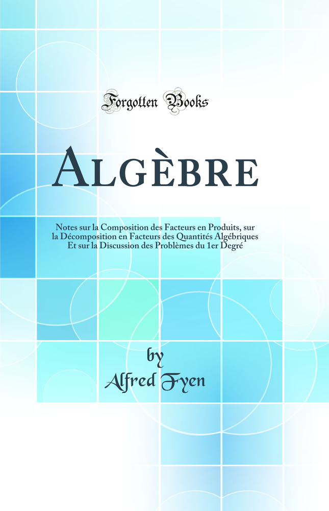 Algèbre: Notes sur la Composition des Facteurs en Produits, sur la Décomposition en Facteurs des Quantités Algébriques Et sur la Discussion des Problèmes du 1er Degré (Classic Reprint)