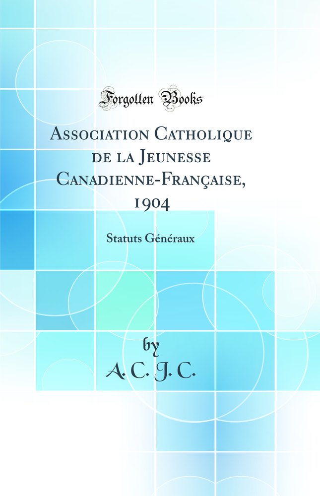 Association Catholique de la Jeunesse Canadienne-Française, 1904: Statuts Généraux (Classic Reprint)