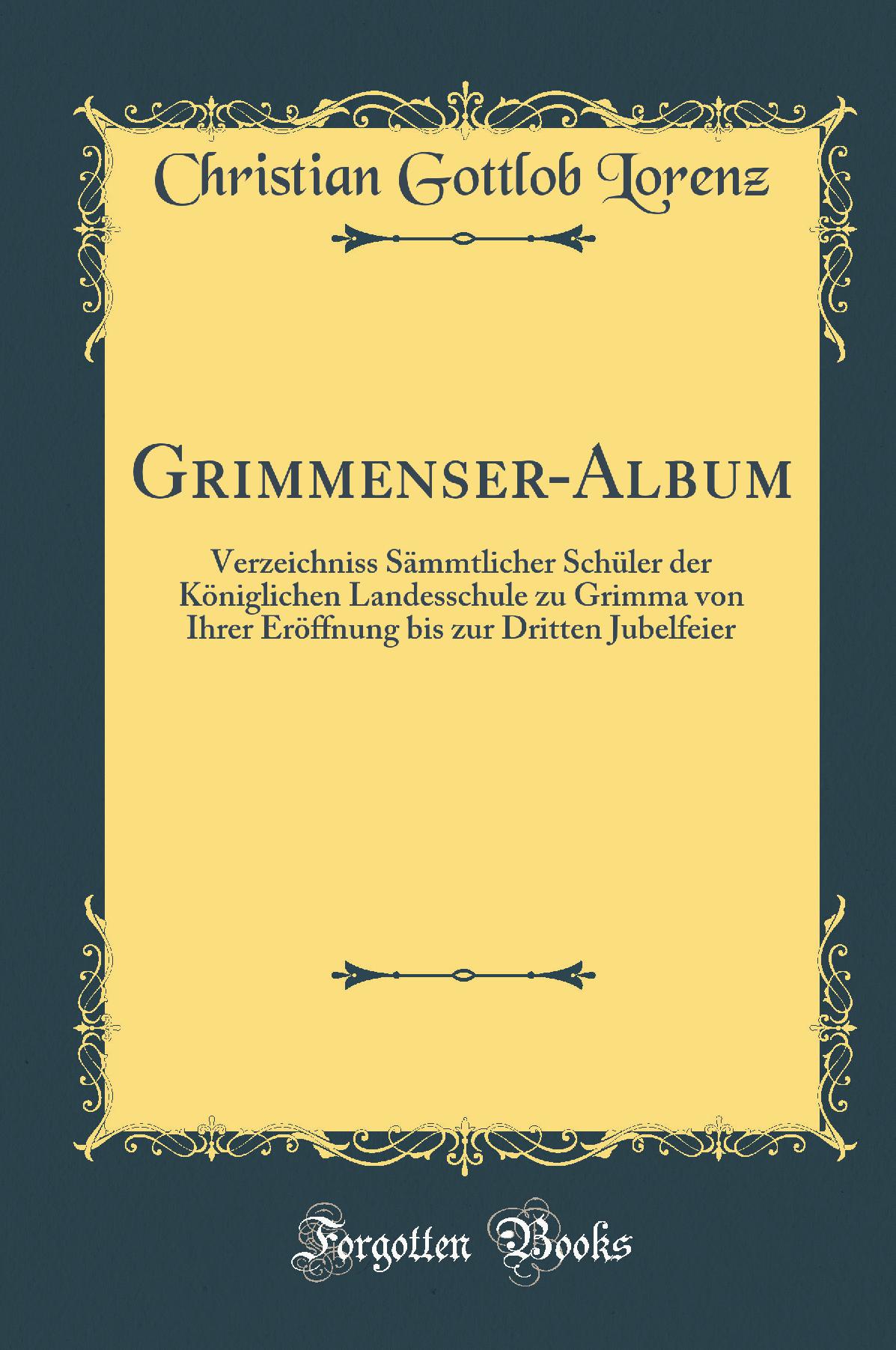 Grimmenser-Album: Verzeichniss Sämmtlicher Schüler der Königlichen Landesschule zu Grimma von Ihrer Eröffnung bis zur Dritten Jubelfeier (Classic Reprint)