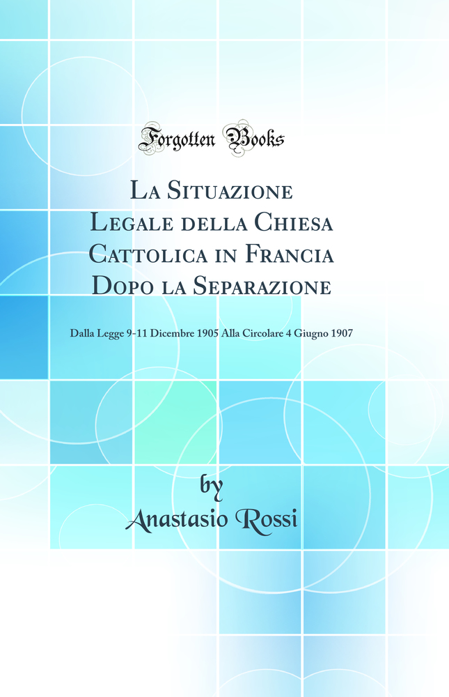 La Situazione Legale della Chiesa Cattolica in Francia Dopo la Separazione: Dalla Legge 9-11 Dicembre 1905 Alla Circolare 4 Giugno 1907 (Classic Reprint)