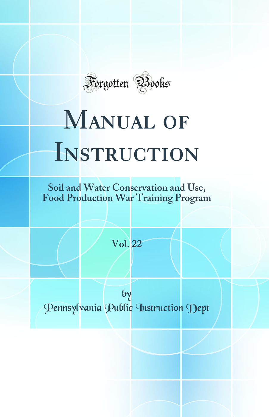 Manual of Instruction, Vol. 22: Soil and Water Conservation and Use, Food Production War Training Program (Classic Reprint)