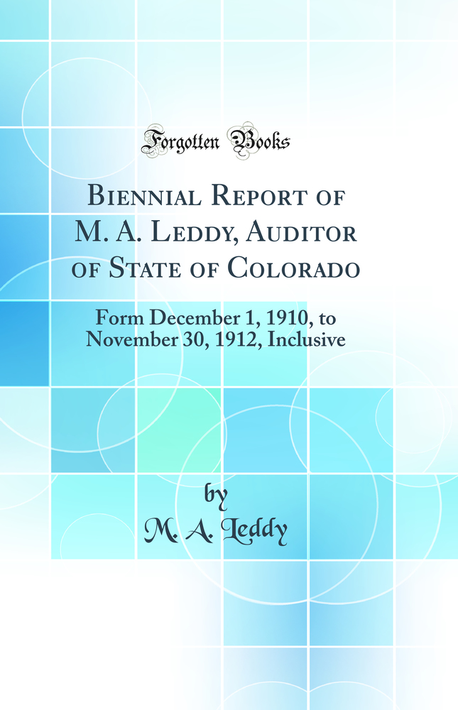 Biennial Report of M. A. Leddy, Auditor of State of Colorado: Form December 1, 1910, to November 30, 1912, Inclusive (Classic Reprint)