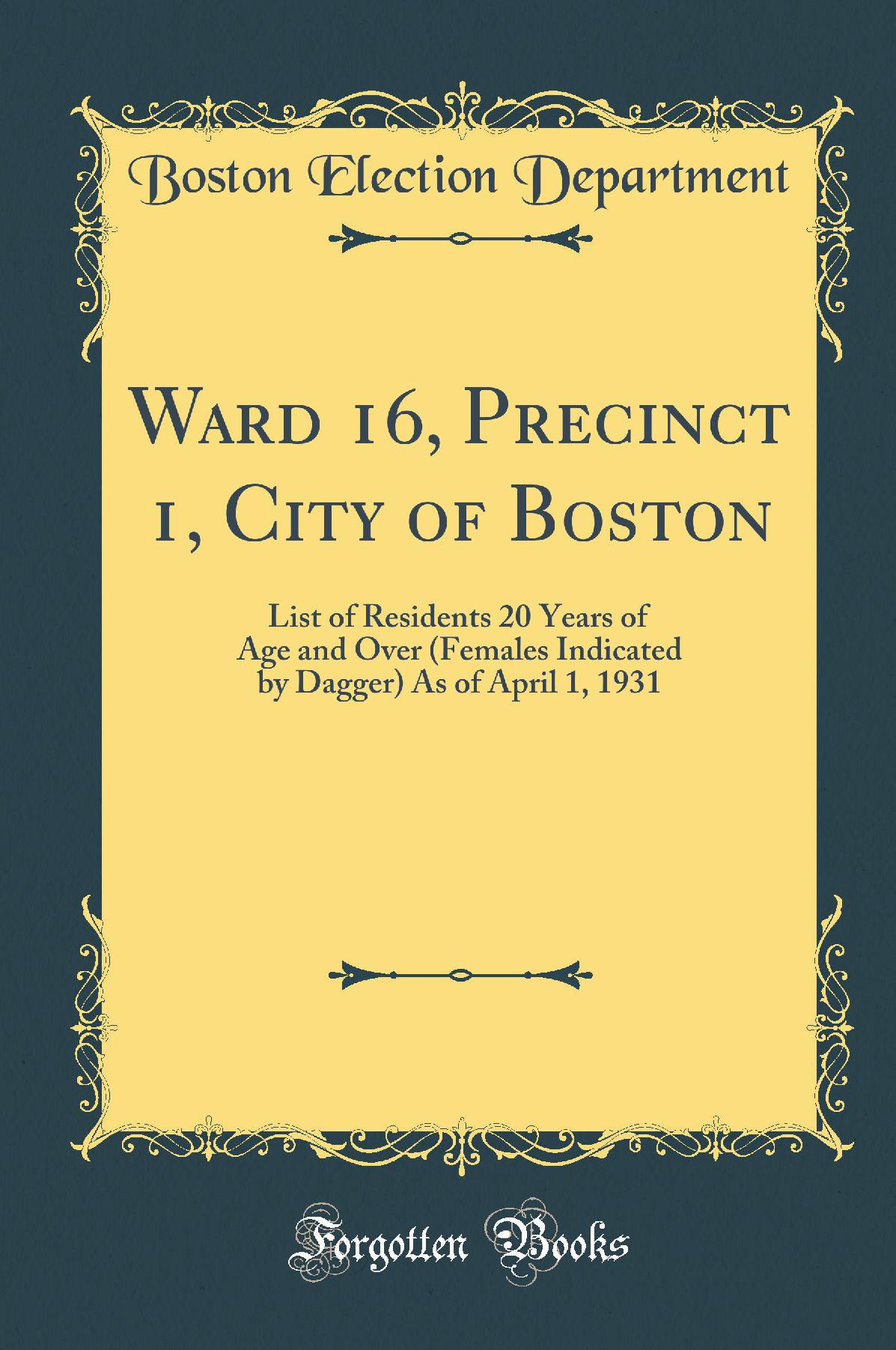 Ward 16, Precinct 1, City of Boston: List of Residents 20 Years of Age and Over (Females Indicated by Dagger) As of April 1, 1931 (Classic Reprint)