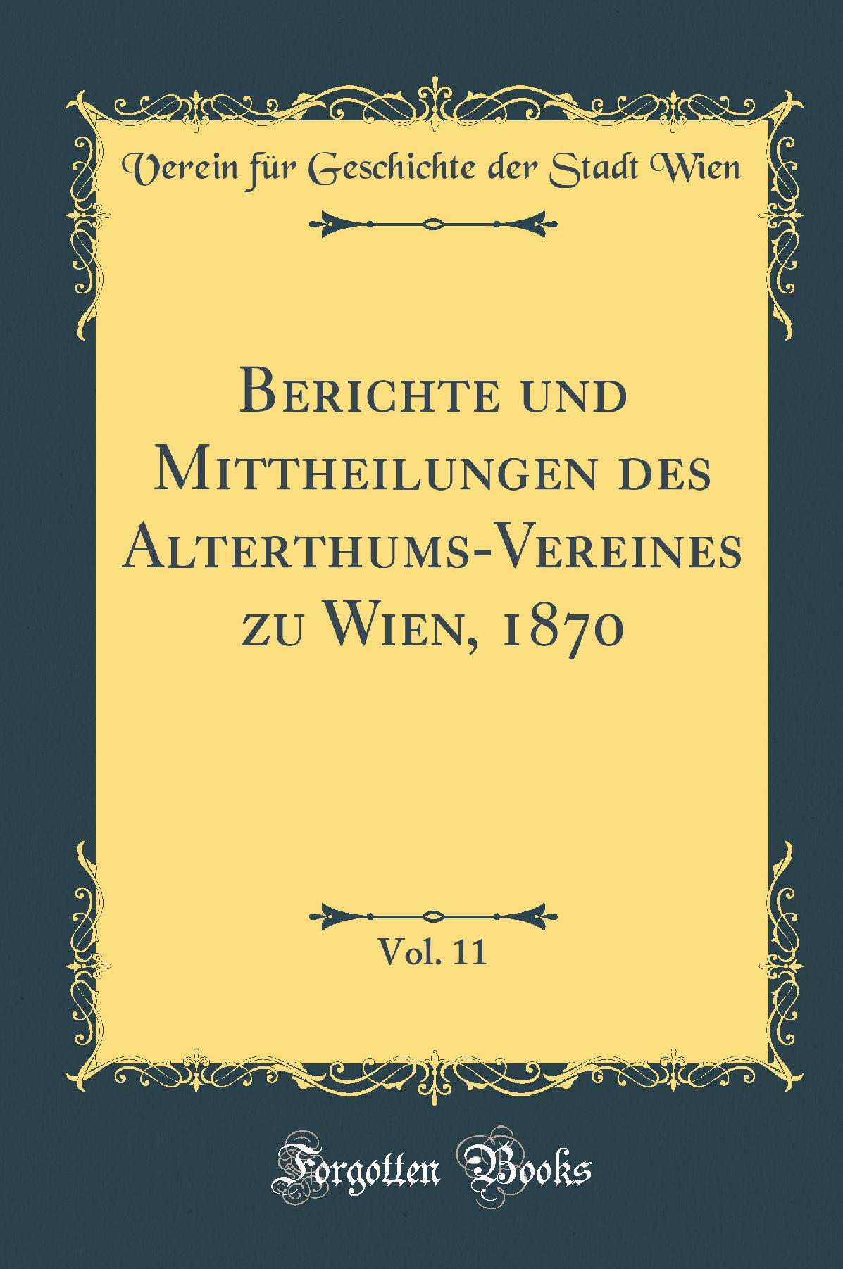 Berichte und Mittheilungen des Alterthums-Vereines zu Wien, 1870, Vol. 11 (Classic Reprint)