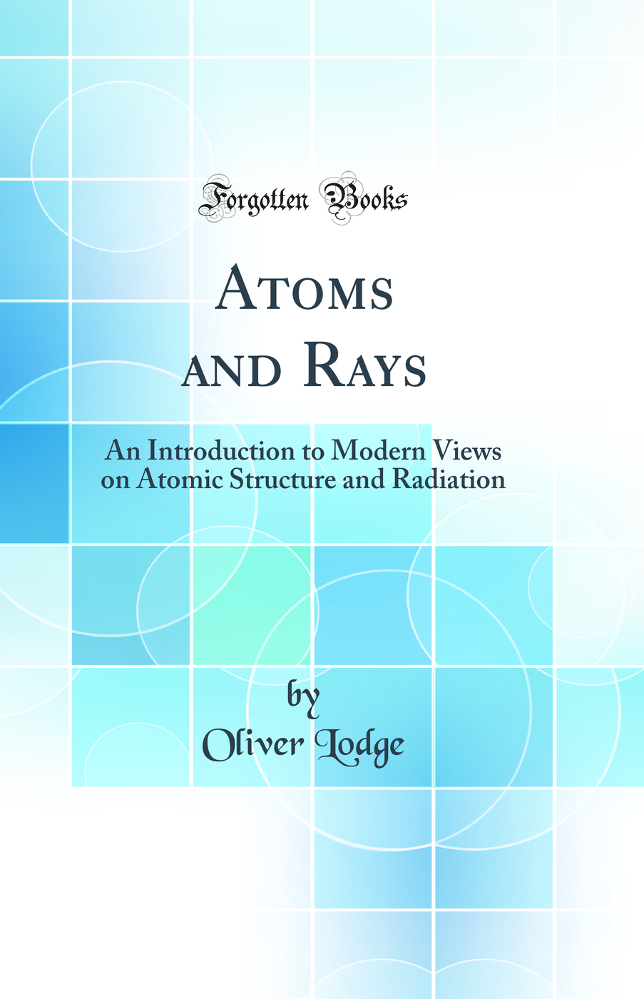Atoms and Rays: An Introduction to Modern Views on Atomic Structure and Radiation (Classic Reprint)