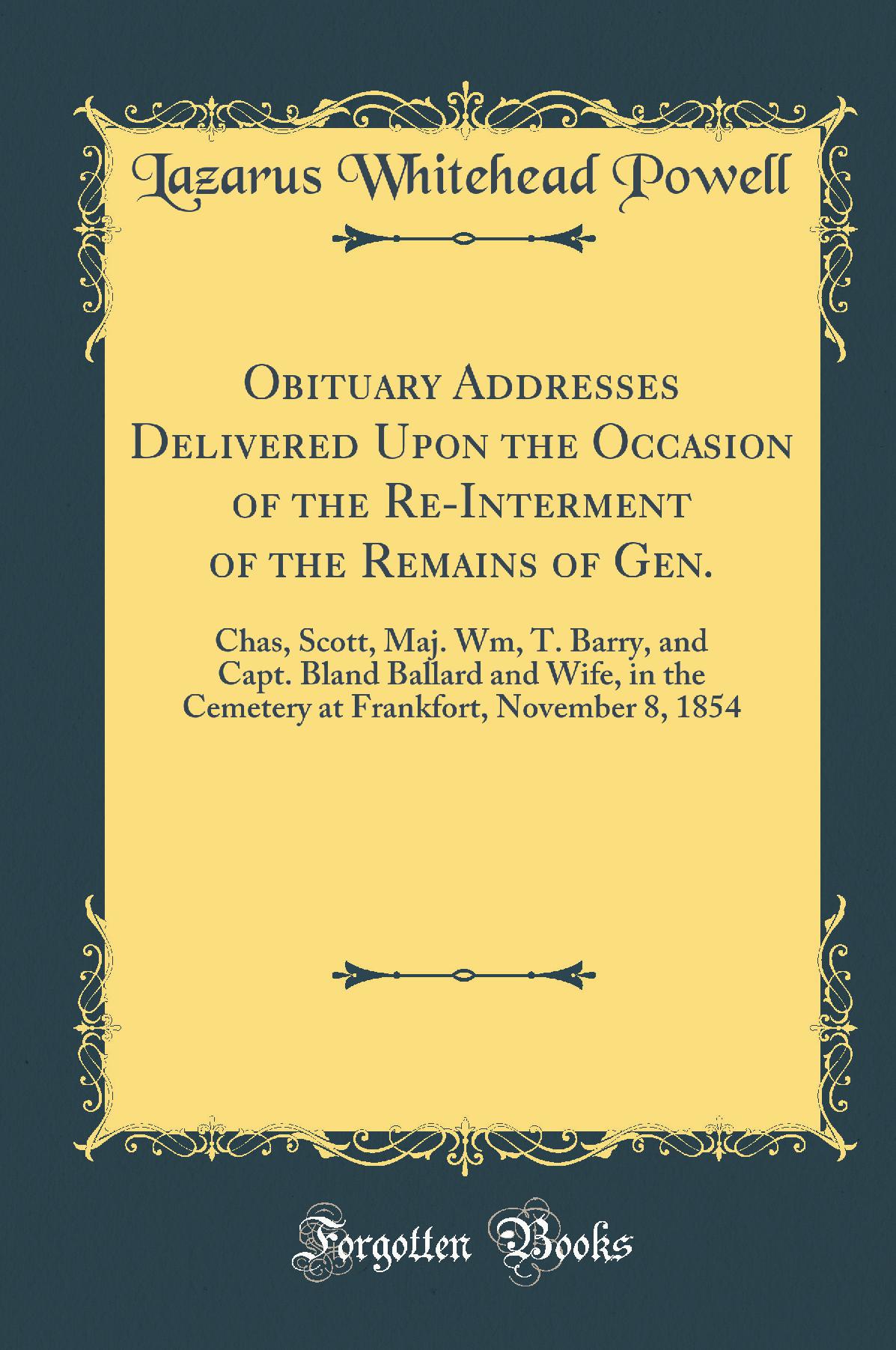 Obituary Addresses Delivered Upon the Occasion of the Re-Interment of the Remains of Gen.: Chas, Scott, Maj. Wm, T. Barry, and Capt. Bland Ballard and Wife, in the Cemetery at Frankfort, November 8, 1854 (Classic Reprint)